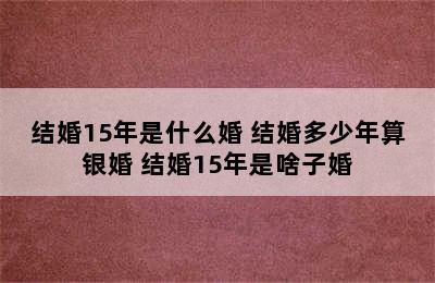 结婚15年是什么婚 结婚多少年算银婚 结婚15年是啥子婚